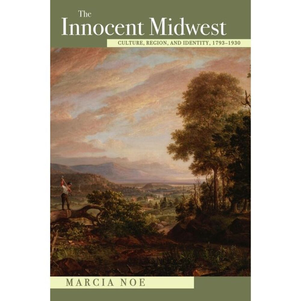 The Innocent Midwest: Culture, Region, and Identity, 1793-1930 -- Marcia Noe